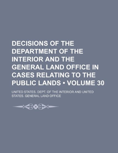 Decisions of the Department of the Interior and the General Land Office in Cases Relating to the Public Lands (Volume 30) (9781154186673) by Interior, United States. Dept. Of The