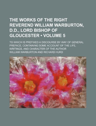 The Works of the Right Reverend William Warburton, D.D., Lord Bishop of Gloucester (Volume 5); To Which Is Prefixed a Discourse by Way of General ... Life, Writings, and Character of the Author (9781154192551) by Warburton, William