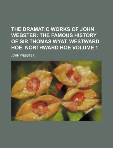 The Dramatic Works of John Webster Volume 1; The famous history of Sir Thomas Wyat. Westward hoe. Northward hoe (9781154195392) by Webster, John