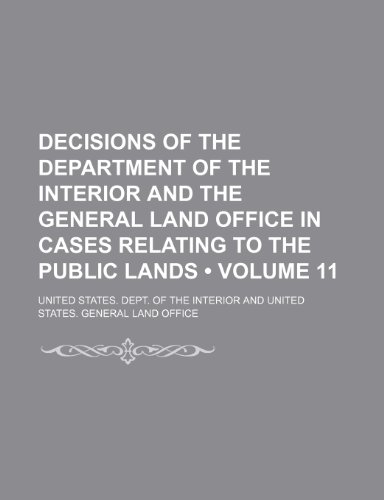 Decisions of the Department of the Interior and the General Land Office in Cases Relating to the Public Lands (Volume 11) (9781154202670) by Interior, United States. Dept. Of The