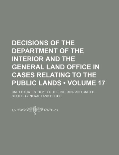 Decisions of the Department of the Interior and the General Land Office in Cases Relating to the Public Lands (Volume 17) (9781154202731) by Interior, United States. Dept. Of The