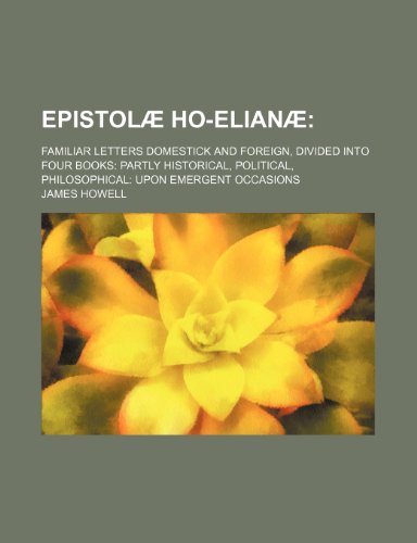 EpistolÃ¦ Ho-ElianÃ¦; Familiar Letters Domestick and Foreign, Divided Into Four Books Partly Historical, Political, Philosophical Upon Emergent Occasions (9781154209884) by Howell, James