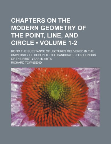 Chapters on the Modern Geometry of the Point, Line, and Circle (Volume 1-2); Being the Substance of Lectures Delivered in the University of Dublin to ... for Honors of the First Year in Arts (9781154214536) by Townsend, Richard