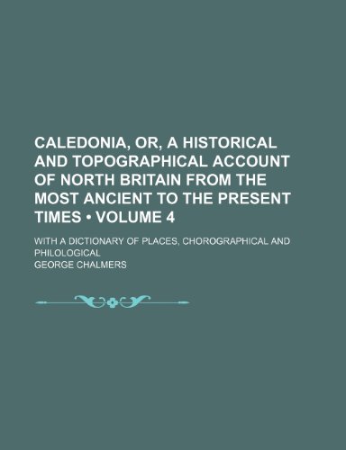 Caledonia, Or, a Historical and Topographical Account of North Britain From the Most Ancient to the Present Times (Volume 4); With a Dictionary of Places, Chorographical and Philological (9781154219289) by Chalmers, George