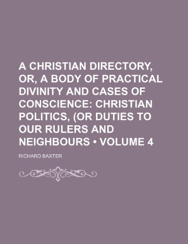 A Christian Directory, Or, a Body of Practical Divinity and Cases of Conscience (Volume 4); Christian Politics, (Or Duties to Our Rulers and Neighbours (9781154227987) by Baxter, Richard