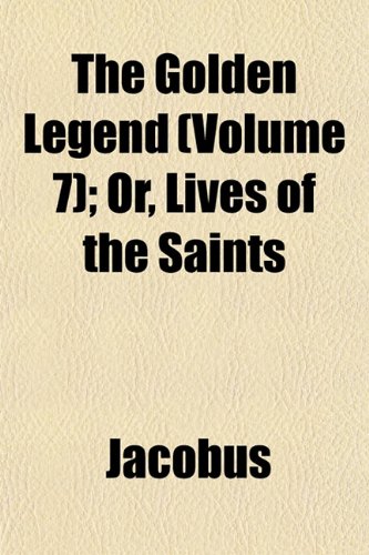 The Golden Legend (Volume 7); Or, Lives of the Saints (9781154234749) by Jacobus
