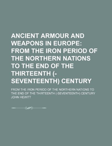 Ancient Armour and Weapons in Europe; From the Iron Period of the Northern Nations to the End of the Thirteenth (-Seventeenth) Century. From the Iron ... End of the Thirteenth (-Seventeenth) Century (9781154236088) by Hewitt, John