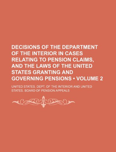 Decisions of the Department of the Interior in Cases Relating to Pension Claims, and the Laws of the United States Granting and Governing Pensions (Volume 2) (9781154239324) by Interior, United States. Dept. Of The