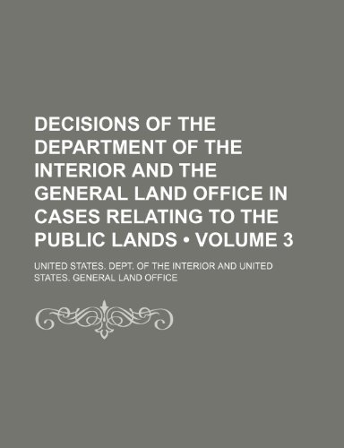 Decisions of the Department of the Interior and the General Land Office in Cases Relating to the Public Lands (Volume 3) (9781154239355) by Interior, United States. Dept. Of The