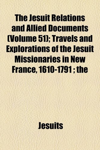 The Jesuit Relations and Allied Documents (Volume 51); Travels and Explorations of the Jesuit Missionaries in New France, 1610-1791 the Original ... Texts, With English Translations and Notes (9781154247312) by Jesuits