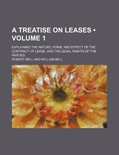 A Treatise on Leases (Volume 1); Explaining the Nature, Form, and Effect of the Contract of Lease, and the Legal Rights of the Parties (9781154249149) by Bell, Robert