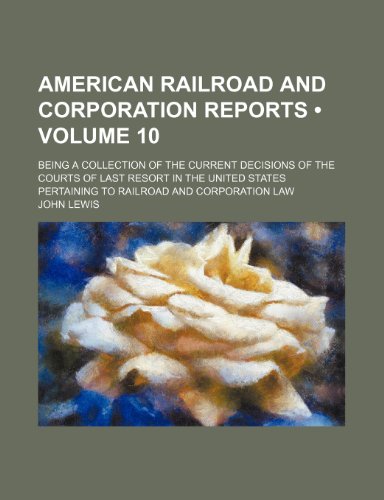 American Railroad and Corporation Reports (Volume 10); Being a Collection of the Current Decisions of the Courts of Last Resort in the United States Pertaining to Railroad and Corporation Law (9781154249859) by Lewis, John