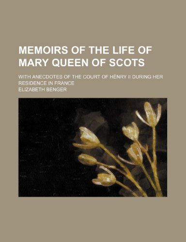Memoirs of the Life of Mary Queen of Scots; With Anecdotes of the Court of Henry II During Her Residence in France (9781154255492) by Benger, Elizabeth