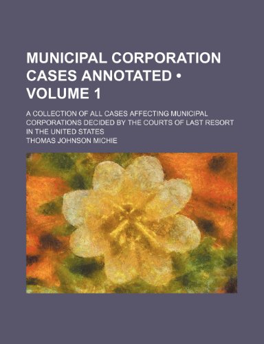 Municipal corporation cases annotated (Volume 1); A collection of all cases affecting municipal corporations decided by the courts of last resort in the United States (9781154256734) by Michie, Thomas Johnson