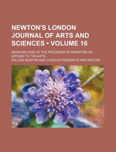 Newton's London Journal of Arts and Sciences (Volume 16); Being Record of the Progress of Invention as Applied to the Arts (9781154257434) by Newton, William