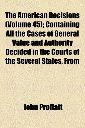 The American Decisions (Volume 45); Containing All the Cases of General Value and Authority Decided in the Courts of the Several States, from the Earliest Issue of the State Reports to the Year 1869 (9781154259087) by Company, Bancroft-Whitney