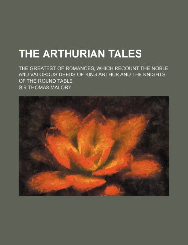 The Arthurian Tales; The Greatest of Romances, Which Recount the Noble and Valorous Deeds of King Arthur and the Knights of the Round Table (9781154260090) by Malory, Sir Thomas