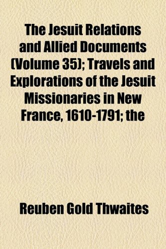 The Jesuit Relations and Allied Documents (Volume 35); Travels and Explorations of the Jesuit Missionaries in New France, 1610-1791 the Original ... Texts, With English Translations and Notes (9781154261806) by Thwaites, Reuben Gold