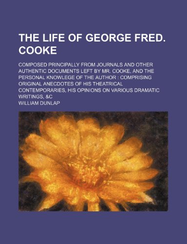 The Life of George Fred. Cooke; Composed Principally from Journals and Other Authentic Documents Left by Mr. Cooke, and the Personal Knowlege of the ... His Opinions on Various Dramatic Wr (9781154262346) by Dunlap, William