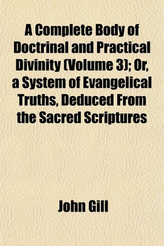 A Complete Body of Doctrinal and Practical Divinity (Volume 3); Or, a System of Evangelical Truths, Deduced From the Sacred Scriptures (9781154263107) by Gill, John