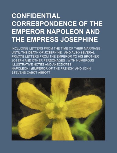 Confidential correspondence of the Emperor Napoleon and the Empress Josephine; including letters from the time of their marriage until the death of ... to his brother Joseph and other personages : (9781154263367) by NapolÃ©on Bonaparte