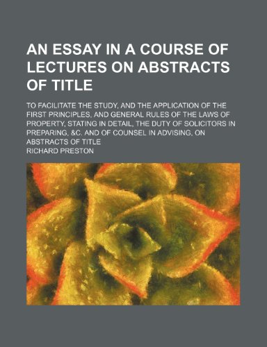 An Essay in a Course of Lectures on Abstracts of Title; To Facilitate the Study, and the Application of the First Principles, and General Rules of the ... in Preparing, &c. and of Counsel in Advising (9781154264692) by Preston, Richard