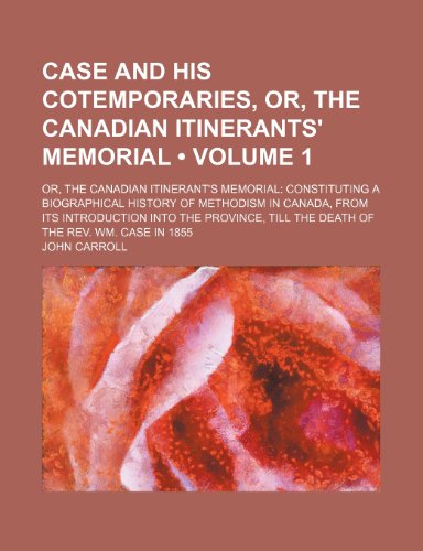Case and His Cotemporaries, Or, the Canadian Itinerants' Memorial (Volume 1); Or, the Canadian Itinerant's Memorial Constituting a Biographical ... Till the Death of the Rev. Wm. Case in (9781154265057) by Carroll, John