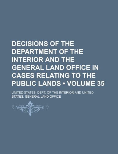 Decisions of the Department of the Interior and the General Land Office in Cases Relating to the Public Lands (Volume 35) (9781154265989) by Interior, United States. Dept. Of The