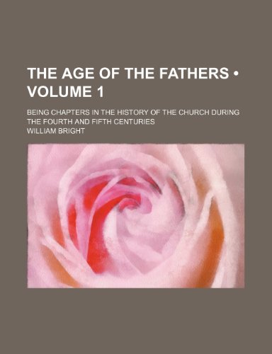 The Age of the Fathers (Volume 1); Being Chapters in the History of the Church During the Fourth and Fifth Centuries (9781154274578) by Bright, William