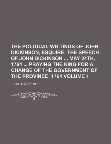 The Political Writings of John Dickinson, Esquire Volume 1; The Speech of John Dickinson May 24th, 1764 Praying the King for a Change of the Governmen (9781154274592) by John Dickinson