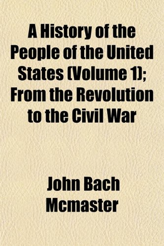 A History of the People of the United States (Volume 1); From the Revolution to the Civil War (9781154276060) by Mcmaster, John Bach