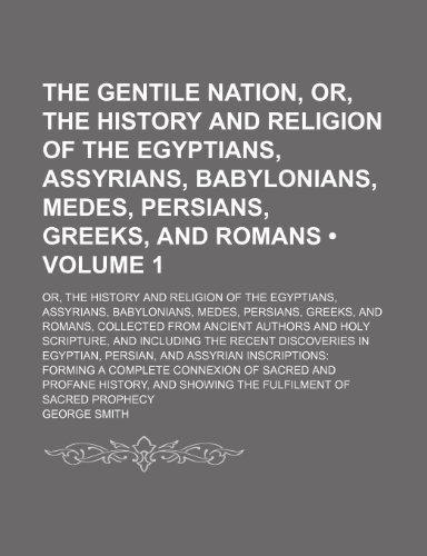 The Gentile Nation, Or, the History and Religion of the Egyptians, Assyrians, Babylonians, Medes, Persians, Greeks, and Romans (Volume 1); Or, the ... Medes, Persians, Greeks, and Romans, Collecte (9781154286403) by Smith, George