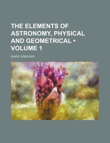 The Elements of Astronomy, Physical and Geometrical (Volume 1) (9781154287103) by Gregory, David