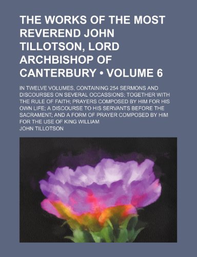The Works of the Most Reverend John Tillotson, Lord Archbishop of Canterbury (Volume 6); In Twelve Volumes, Containing 254 Sermons and Discourses on ... by Him for His Own Life a Discourse to (9781154287516) by Tillotson, John