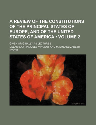 A Review of the Constitutions of the Principal States of Europe, and of the United States of America (Volume 2); Given Originally as Lectures (9781154288742) by Delacroix