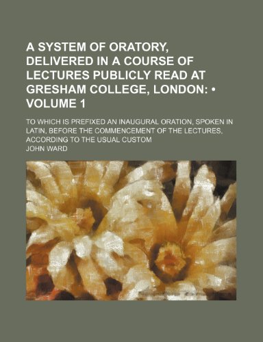 A System of Oratory, Delivered in a Course of Lectures Publicly Read at Gresham College, London (Volume 1); To Which Is Prefixed an Inaugural Oration, ... the Lectures, According to the Usual Custom (9781154289121) by Ward, John