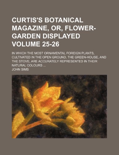 Curtis's botanical magazine, or, flower-garden displayed; in which the most ornamental foreign plants, cultivated in the open ground, the green-house, ... in their natural colours Volume 25-26 (9781154289220) by Sims, John