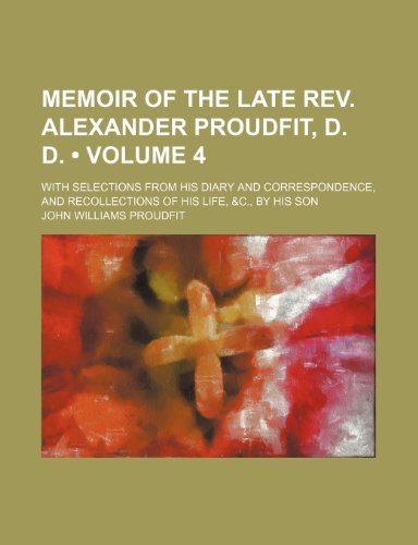Memoir of the Late Rev. Alexander Proudfit, D. D. (Volume 4); With Selections From His Diary and Correspondence, and Recollections of His Life, &c., by His Son (9781154293265) by Proudfit, John Williams