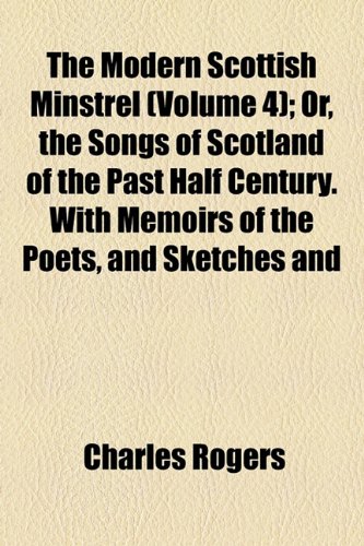 The Modern Scottish Minstrel (Volume 4); Or, the Songs of Scotland of the Past Half Century. with Memoirs of the Poets, and Sketches and Specimens in ... of the Most Celebrated Modern Gaelic Bards (9781154300864) by Rogers, Charles