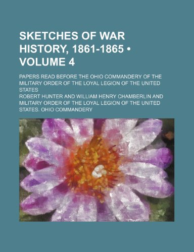 Sketches of War History, 1861-1865 (Volume 4); Papers Read Before the Ohio Commandery of the Military Order of the Loyal Legion of the United States (9781154311952) by Hunter, Robert