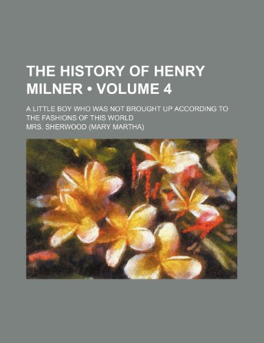 The History of Henry Milner (Volume 4); A Little Boy Who Was Not Brought Up According to the Fashions of This World (9781154316032) by Sherwood, Mrs.