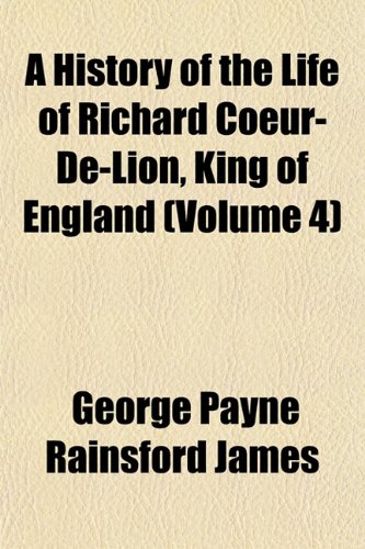 A History of the Life of Richard Coeur-De-Lion, King of England (Volume 4) (9781154320077) by James, George Payne Rainsford