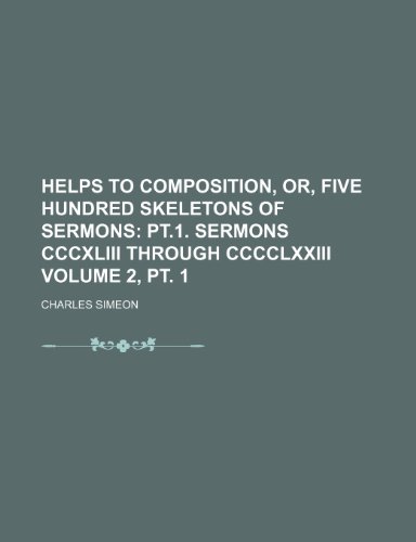 Helps to Composition, Or, Five Hundred Skeletons of Sermons Volume 2, pt. 1; pt.1. Sermons CCCXLIII through CCCCLXXIII (9781154322682) by Simeon, Charles