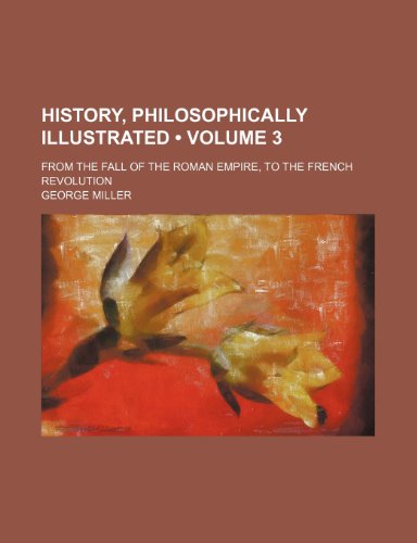History, Philosophically Illustrated (Volume 3); From the Fall of the Roman Empire, to the French Revolution (9781154323122) by Miller, George