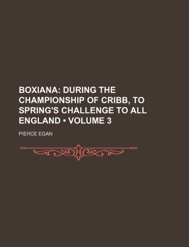 Boxiana (Volume 3); During the Championship of Cribb, to Spring's Challenge to All England - Egan, Pierce