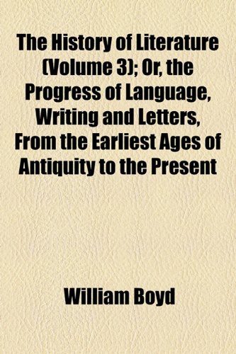 The History of Literature (Volume 3); Or, the Progress of Language, Writing and Letters, from the Earliest Ages of Antiquity to the Present Time with ... of Science and the Fine Arts in Four Volumes (9781154330670) by Boyd, William