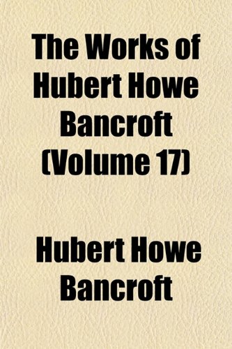 The Works of Hubert Howe Bancroft (Volume 17) (9781154333138) by Bancroft, Hubert Howe