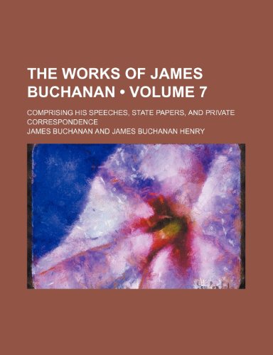 The Works of James Buchanan (Volume 7); Comprising His Speeches, State Papers, and Private Correspondence (9781154333268) by Buchanan, James