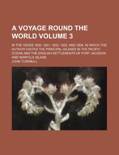 A voyage round the world; in the years 1800, 1801, 1802, 1803, and 1804, in which the author visited the principal islands in the Pacific Ocean and ... of Port Jackson and Norfolk Island Volume 3 (9781154334470) by Turnbull, John