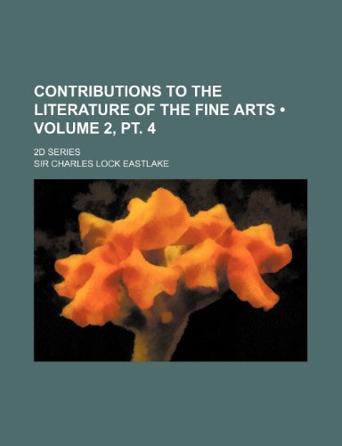 Contributions to the Literature of the Fine Arts (Volume 2, PT. 4); 2D Series (9781154336917) by Eastlake, Charles Lock